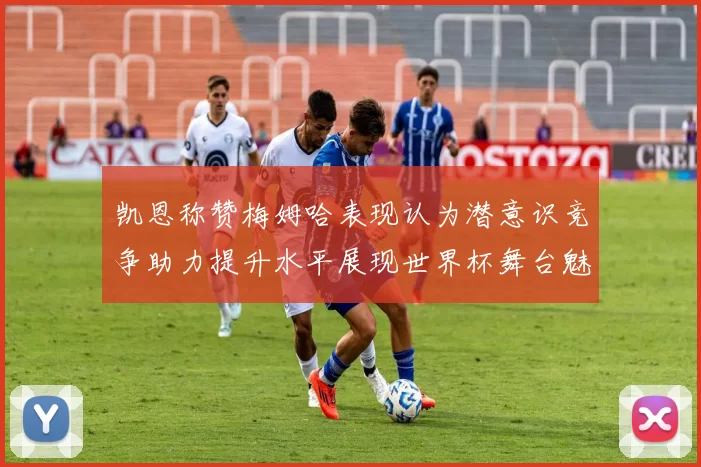 凯恩称赞梅姆哈表现认为潜意识竞争助力提升水平展现世界杯舞台魅力